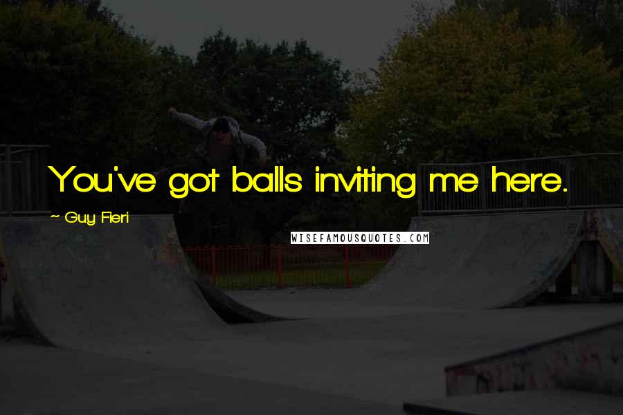 Guy Fieri Quotes: You've got balls inviting me here.