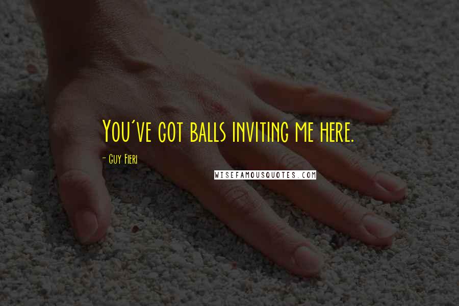 Guy Fieri Quotes: You've got balls inviting me here.