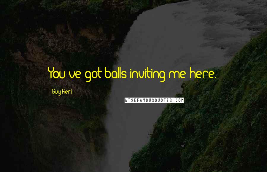 Guy Fieri Quotes: You've got balls inviting me here.