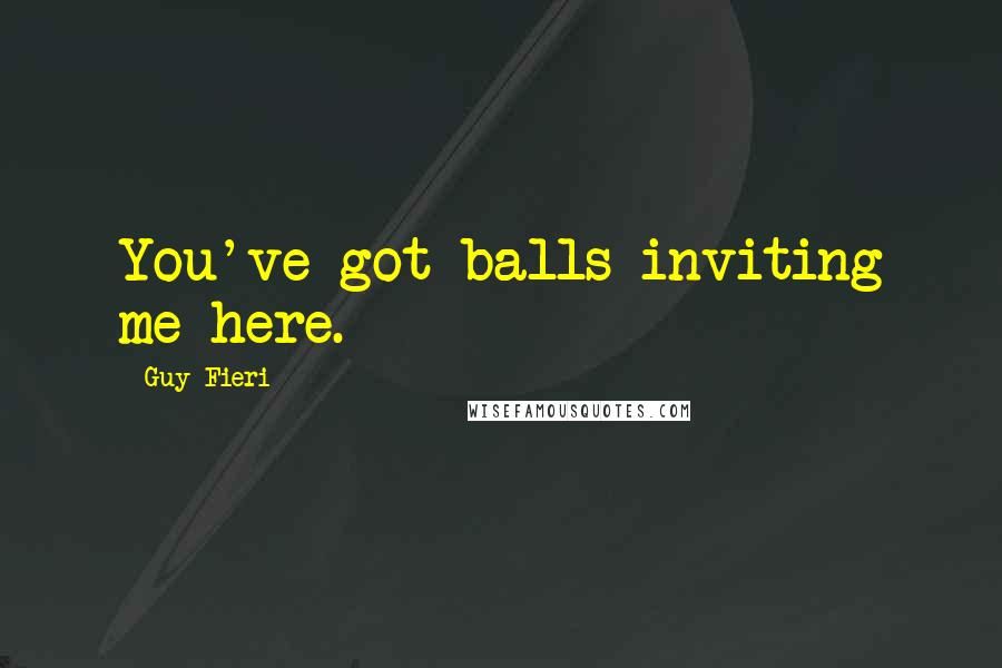 Guy Fieri Quotes: You've got balls inviting me here.
