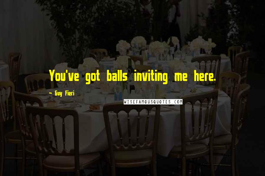 Guy Fieri Quotes: You've got balls inviting me here.