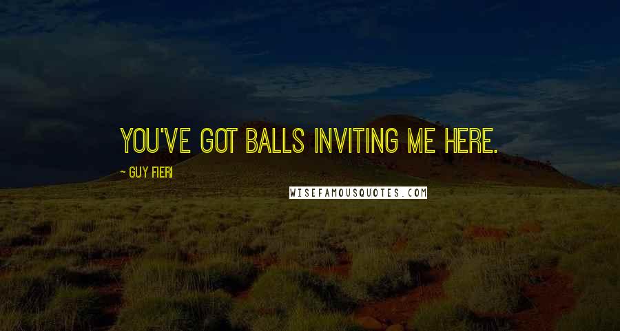 Guy Fieri Quotes: You've got balls inviting me here.