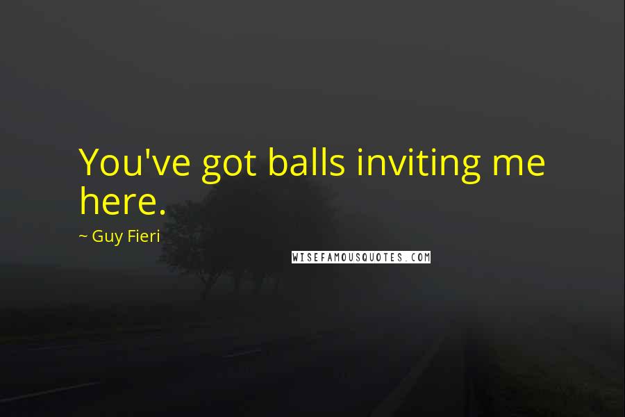 Guy Fieri Quotes: You've got balls inviting me here.