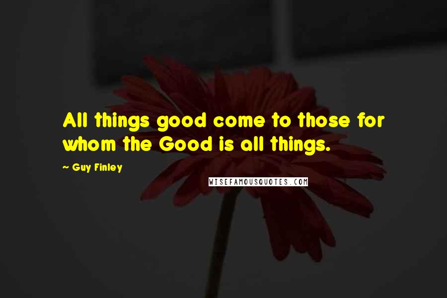 Guy Finley Quotes: All things good come to those for whom the Good is all things.