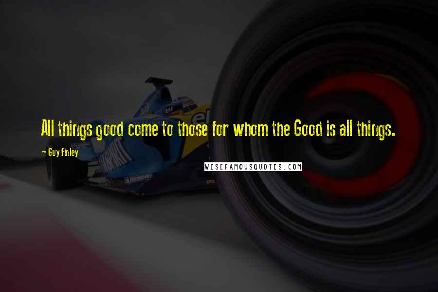 Guy Finley Quotes: All things good come to those for whom the Good is all things.