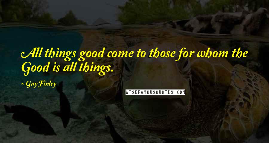 Guy Finley Quotes: All things good come to those for whom the Good is all things.