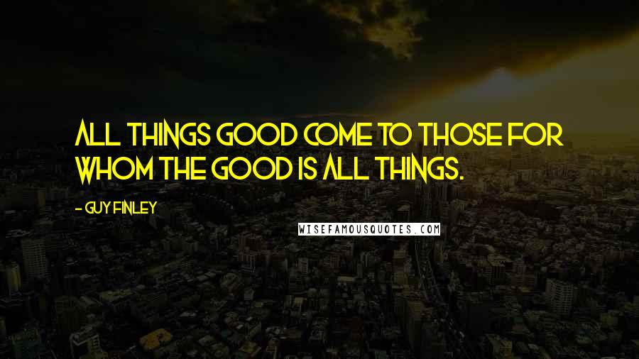 Guy Finley Quotes: All things good come to those for whom the Good is all things.