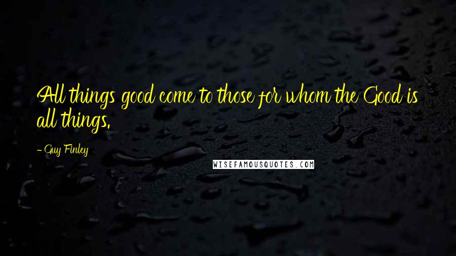 Guy Finley Quotes: All things good come to those for whom the Good is all things.