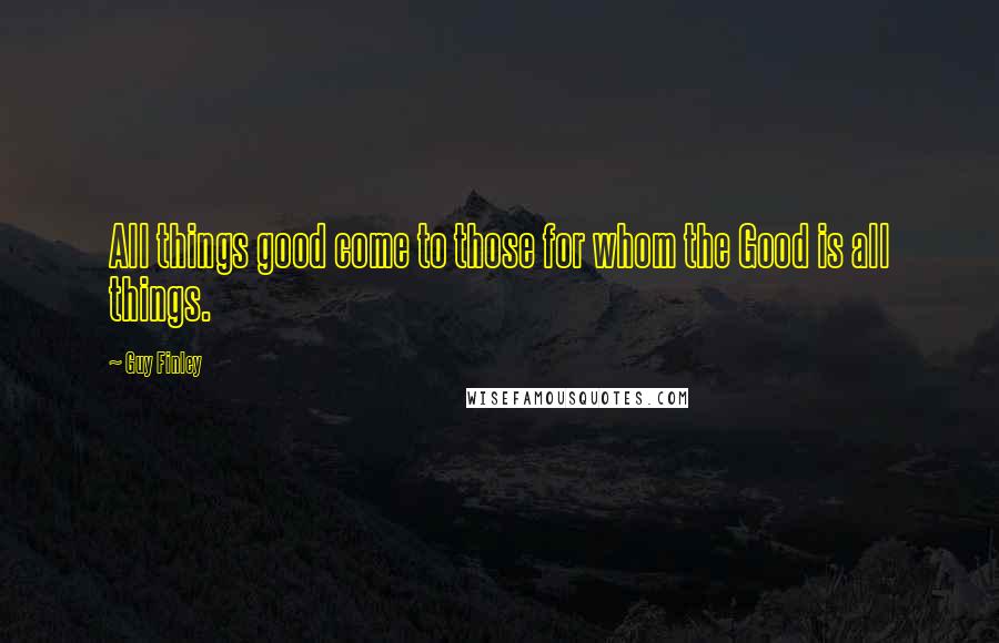 Guy Finley Quotes: All things good come to those for whom the Good is all things.