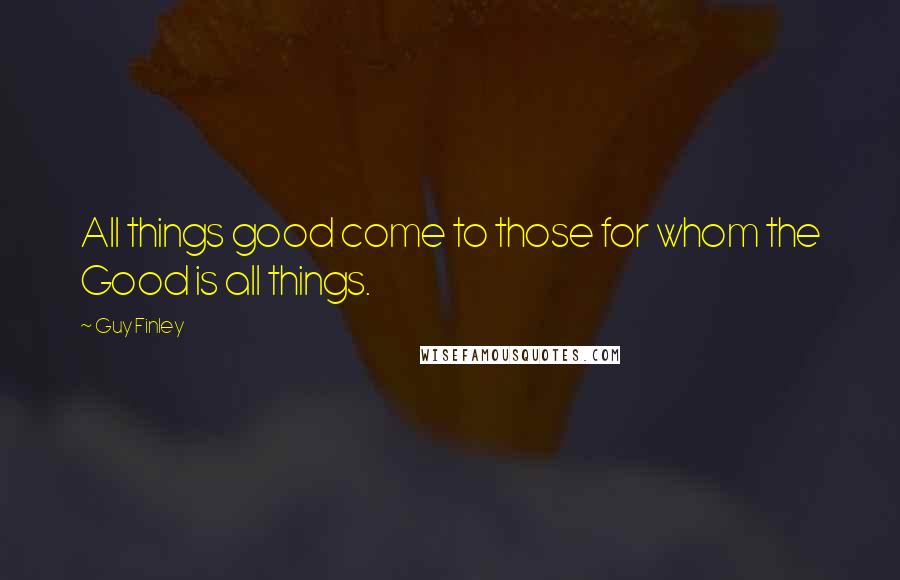 Guy Finley Quotes: All things good come to those for whom the Good is all things.