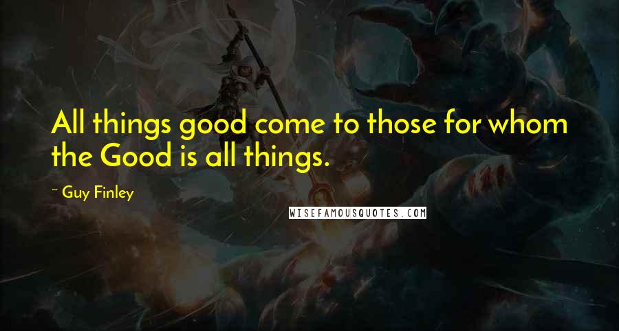 Guy Finley Quotes: All things good come to those for whom the Good is all things.