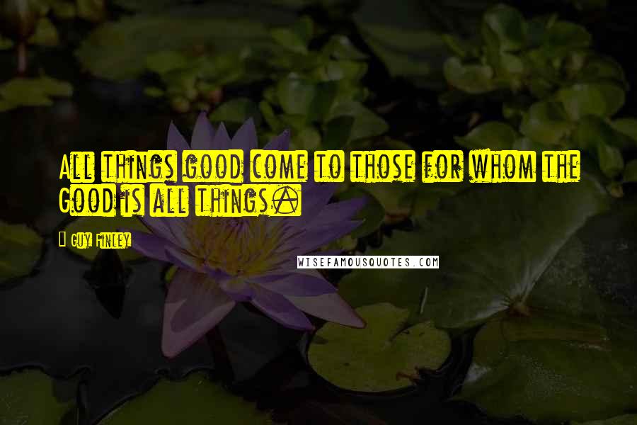 Guy Finley Quotes: All things good come to those for whom the Good is all things.