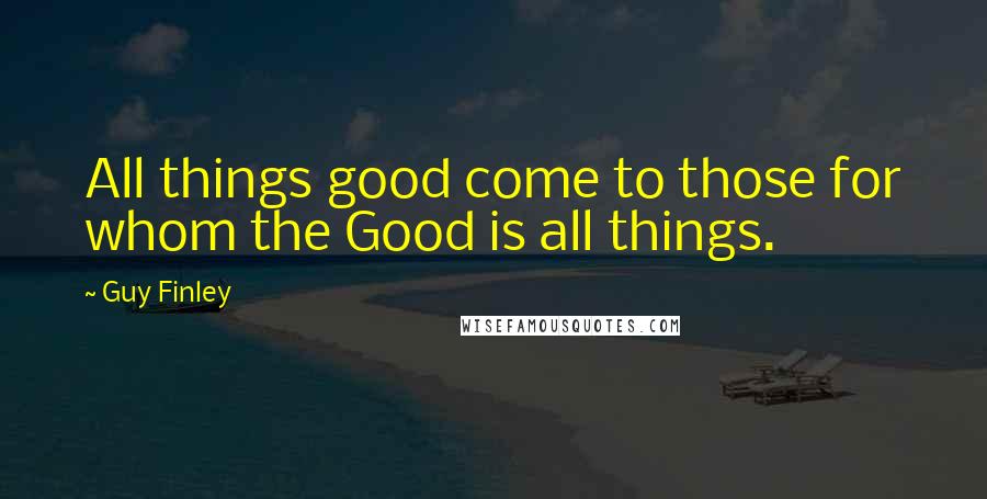 Guy Finley Quotes: All things good come to those for whom the Good is all things.