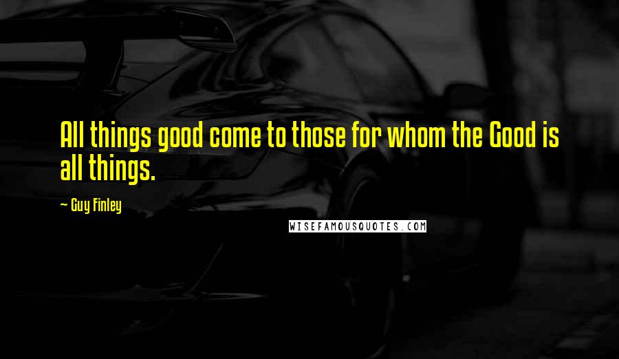 Guy Finley Quotes: All things good come to those for whom the Good is all things.