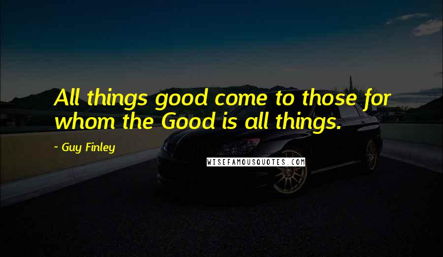 Guy Finley Quotes: All things good come to those for whom the Good is all things.