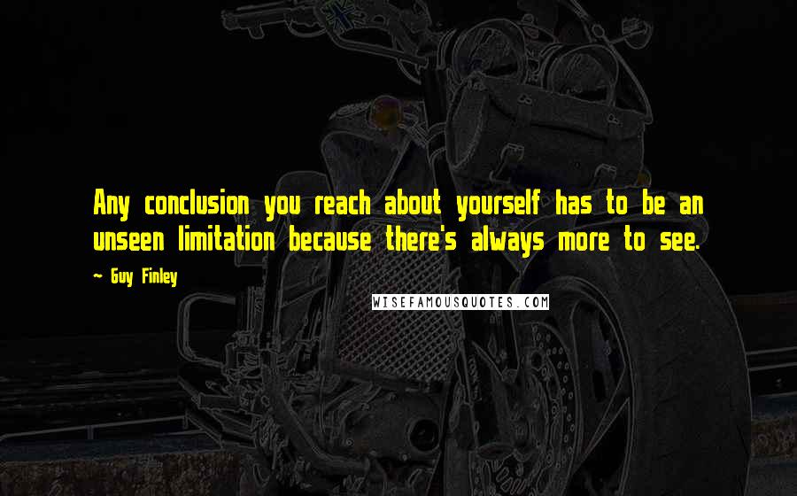 Guy Finley Quotes: Any conclusion you reach about yourself has to be an unseen limitation because there's always more to see.