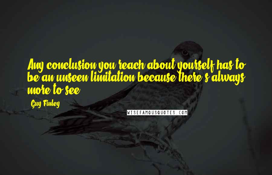 Guy Finley Quotes: Any conclusion you reach about yourself has to be an unseen limitation because there's always more to see.