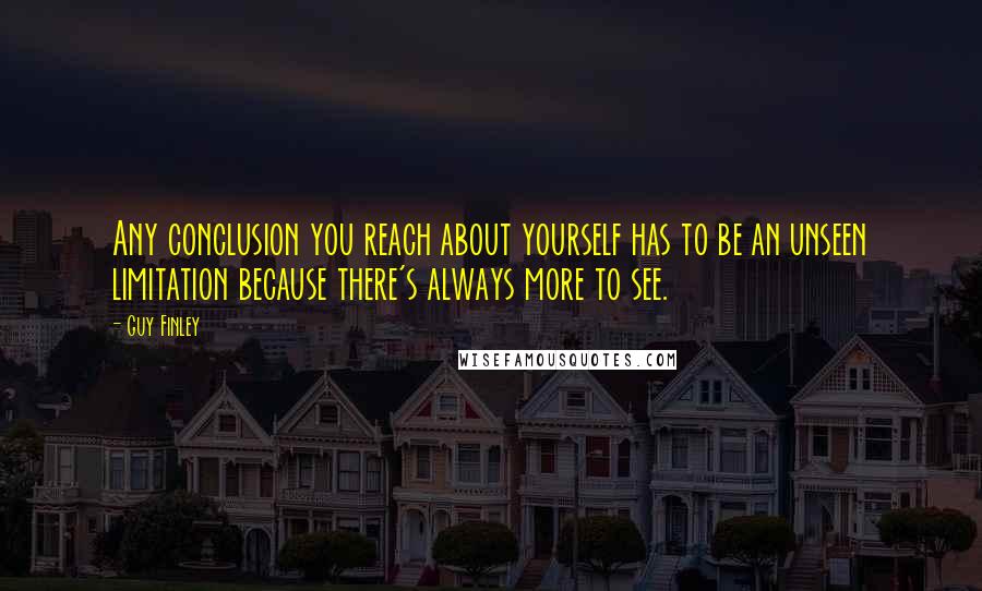 Guy Finley Quotes: Any conclusion you reach about yourself has to be an unseen limitation because there's always more to see.