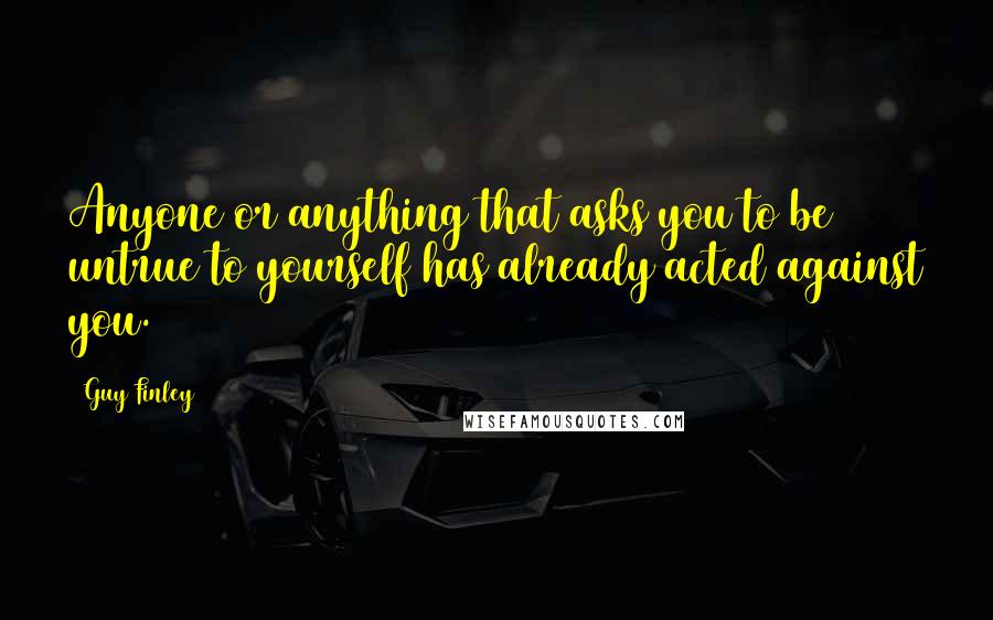 Guy Finley Quotes: Anyone or anything that asks you to be untrue to yourself has already acted against you.