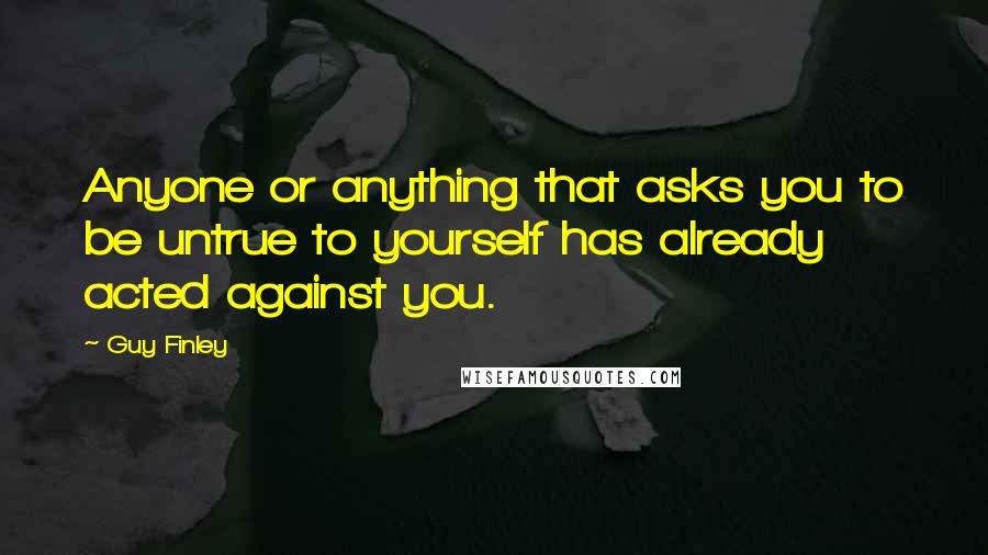 Guy Finley Quotes: Anyone or anything that asks you to be untrue to yourself has already acted against you.