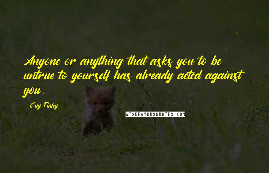 Guy Finley Quotes: Anyone or anything that asks you to be untrue to yourself has already acted against you.