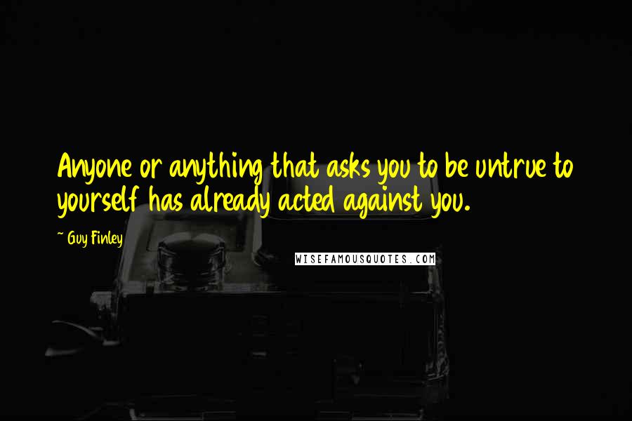 Guy Finley Quotes: Anyone or anything that asks you to be untrue to yourself has already acted against you.