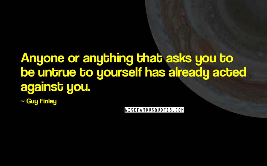 Guy Finley Quotes: Anyone or anything that asks you to be untrue to yourself has already acted against you.