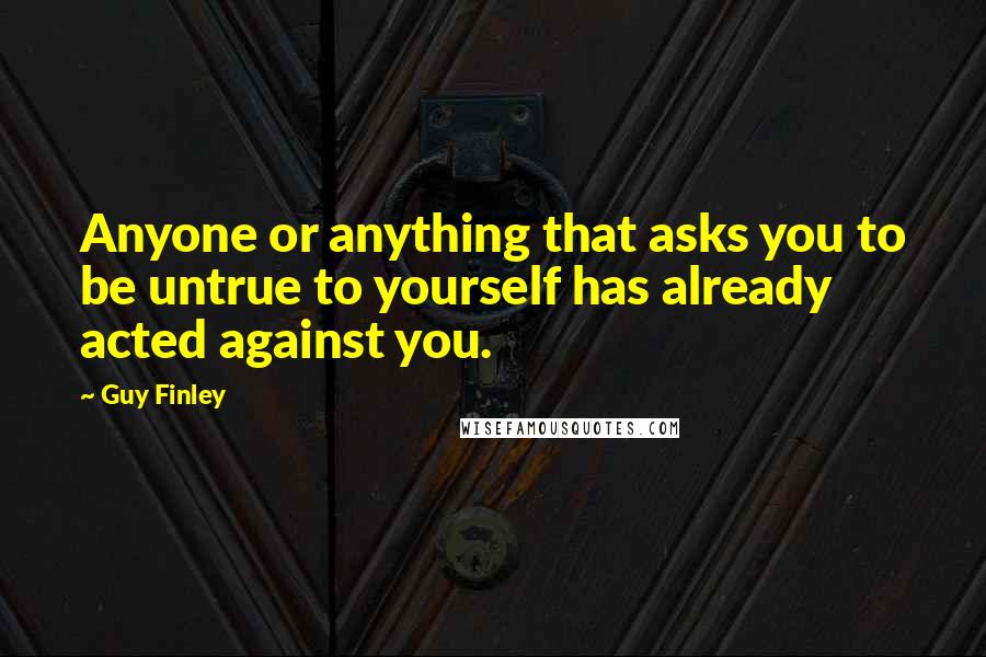 Guy Finley Quotes: Anyone or anything that asks you to be untrue to yourself has already acted against you.