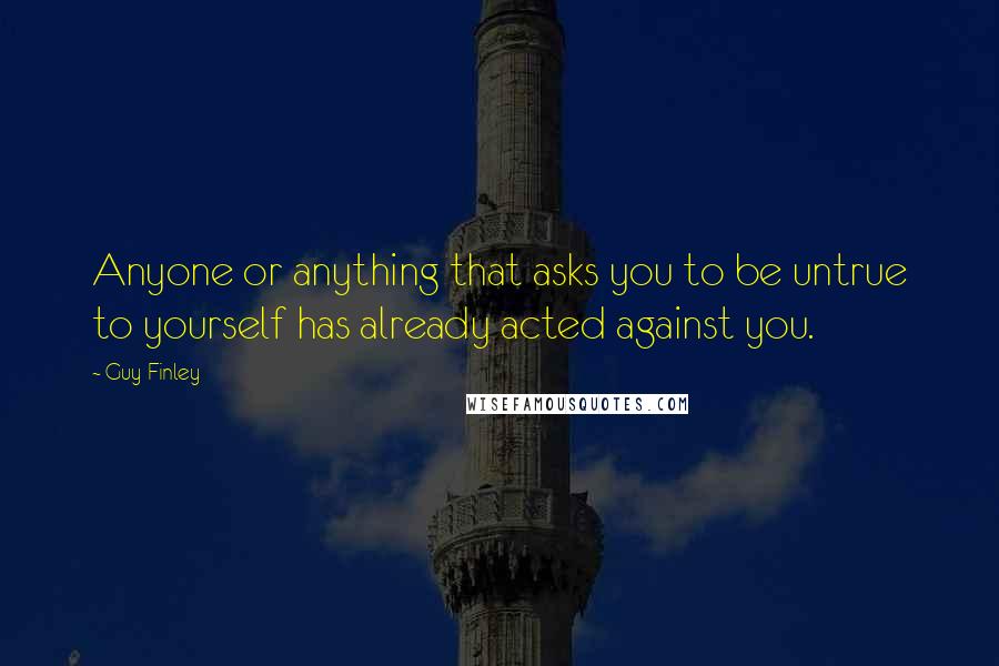 Guy Finley Quotes: Anyone or anything that asks you to be untrue to yourself has already acted against you.