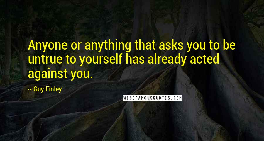 Guy Finley Quotes: Anyone or anything that asks you to be untrue to yourself has already acted against you.