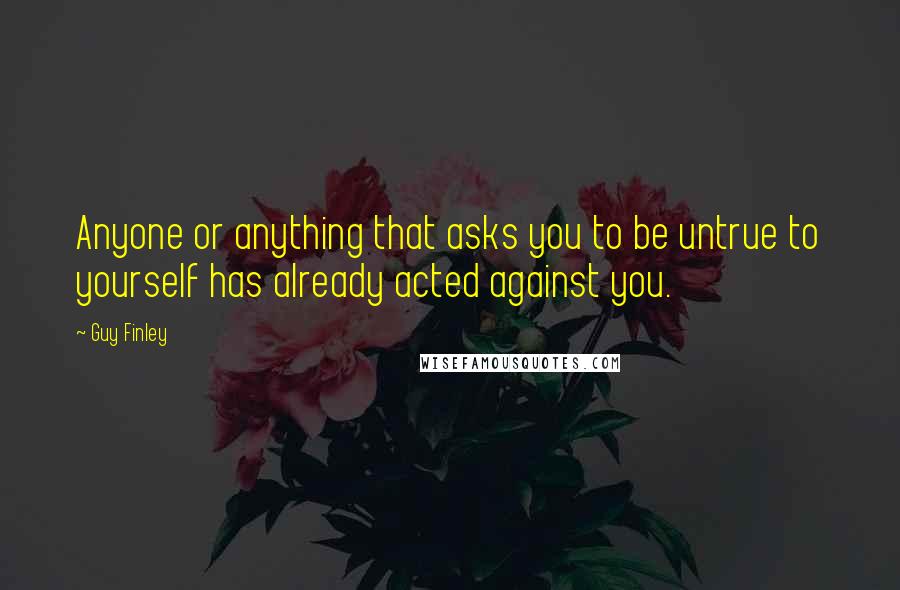 Guy Finley Quotes: Anyone or anything that asks you to be untrue to yourself has already acted against you.