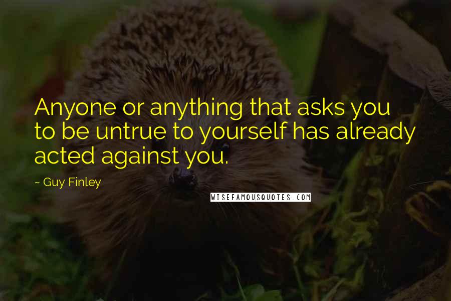 Guy Finley Quotes: Anyone or anything that asks you to be untrue to yourself has already acted against you.