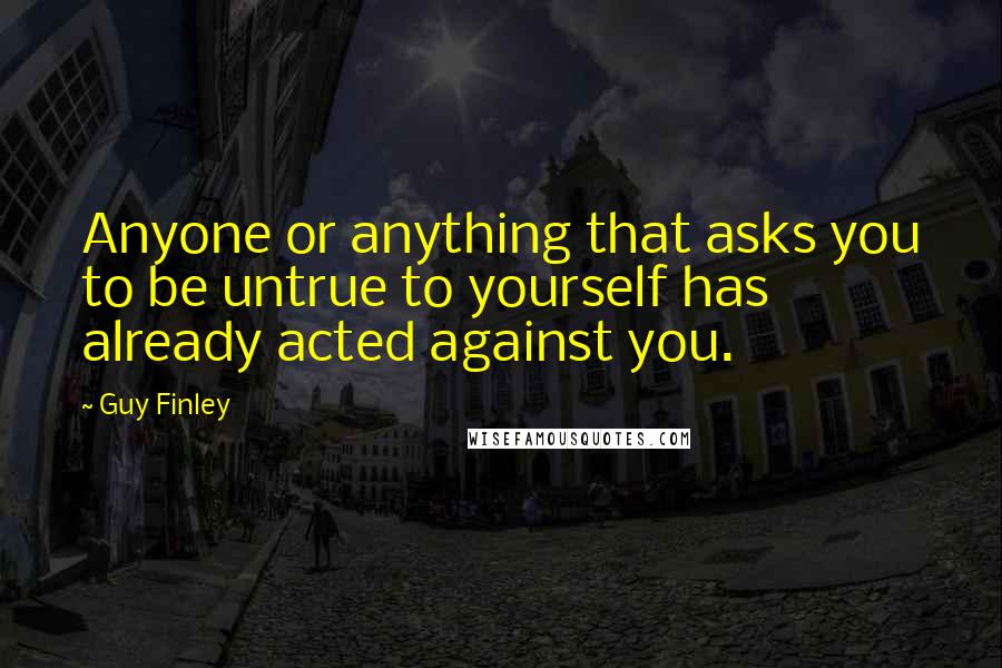 Guy Finley Quotes: Anyone or anything that asks you to be untrue to yourself has already acted against you.