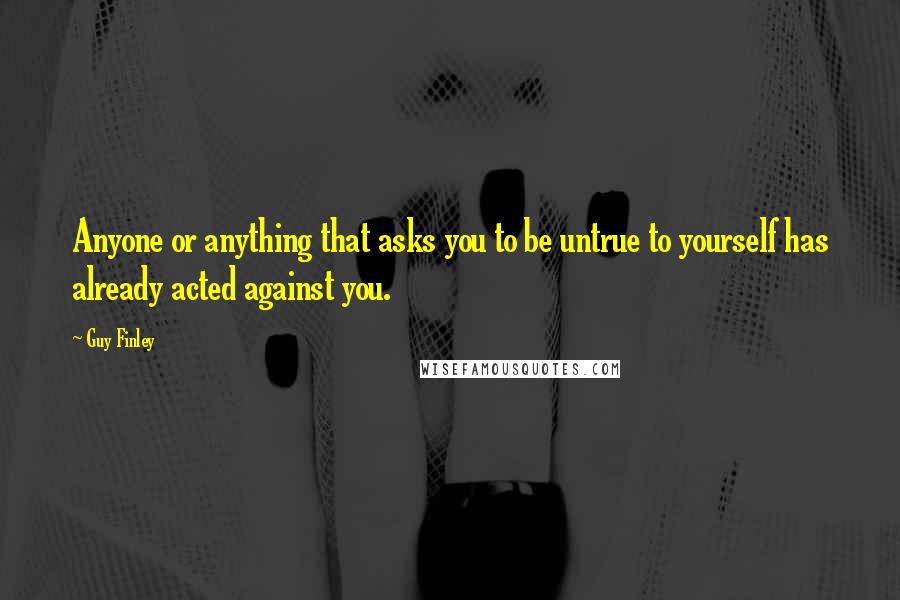 Guy Finley Quotes: Anyone or anything that asks you to be untrue to yourself has already acted against you.