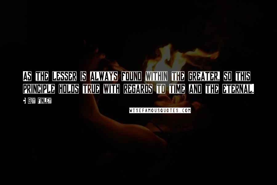 Guy Finley Quotes: As the lesser is always found within the greater, so this principle holds true with regards to time and the eternal.