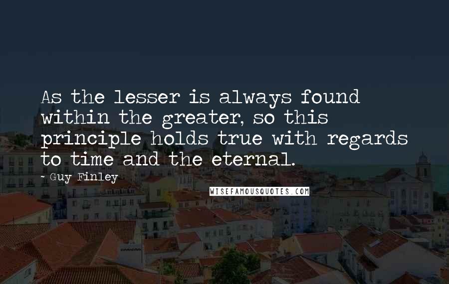 Guy Finley Quotes: As the lesser is always found within the greater, so this principle holds true with regards to time and the eternal.