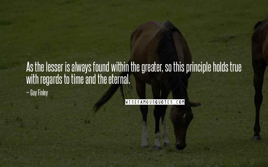 Guy Finley Quotes: As the lesser is always found within the greater, so this principle holds true with regards to time and the eternal.