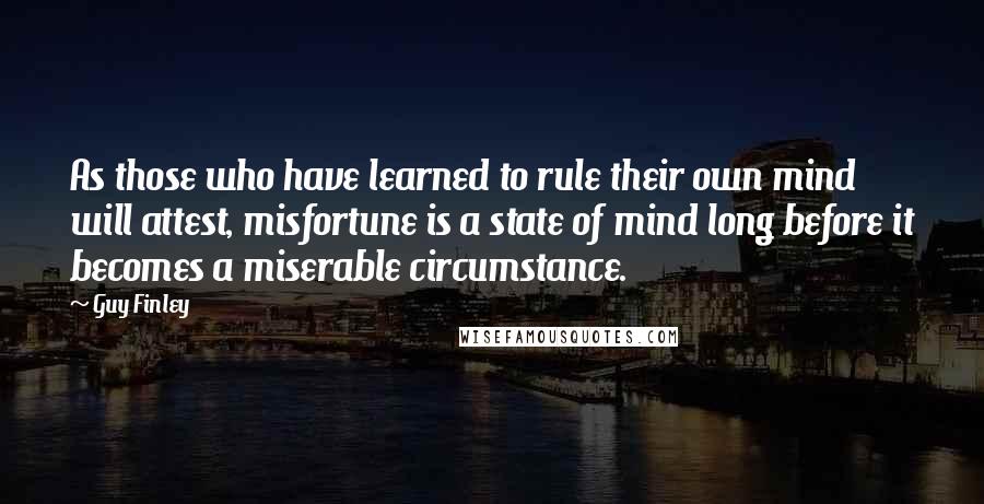 Guy Finley Quotes: As those who have learned to rule their own mind will attest, misfortune is a state of mind long before it becomes a miserable circumstance.