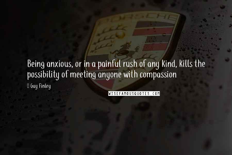 Guy Finley Quotes: Being anxious, or in a painful rush of any kind, kills the possibility of meeting anyone with compassion