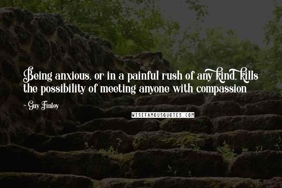 Guy Finley Quotes: Being anxious, or in a painful rush of any kind, kills the possibility of meeting anyone with compassion