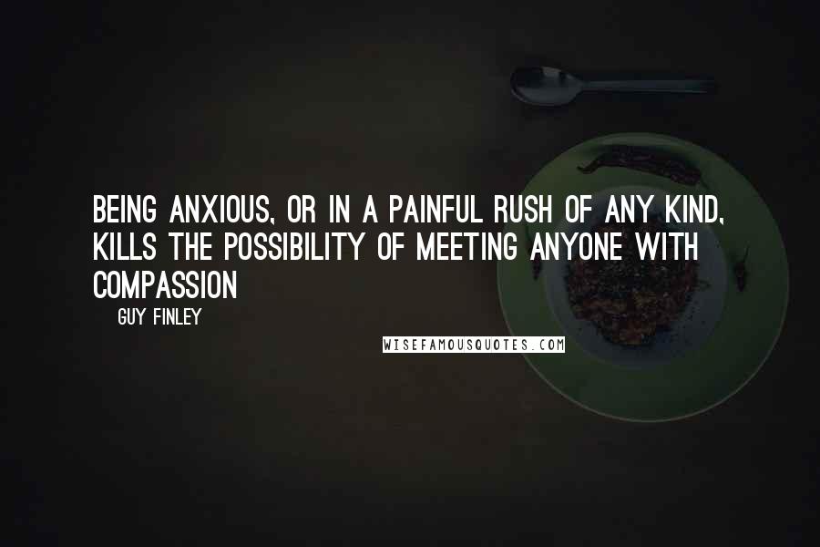 Guy Finley Quotes: Being anxious, or in a painful rush of any kind, kills the possibility of meeting anyone with compassion