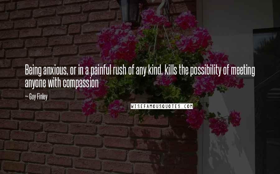 Guy Finley Quotes: Being anxious, or in a painful rush of any kind, kills the possibility of meeting anyone with compassion