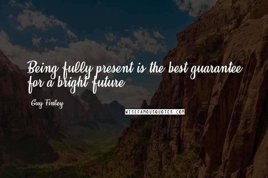 Guy Finley Quotes: Being fully present is the best guarantee for a bright future.