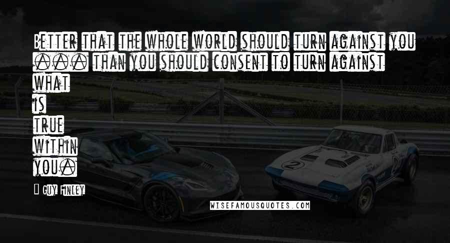 Guy Finley Quotes: Better that the whole world should turn against you ... than you should consent to turn against what is true within you.