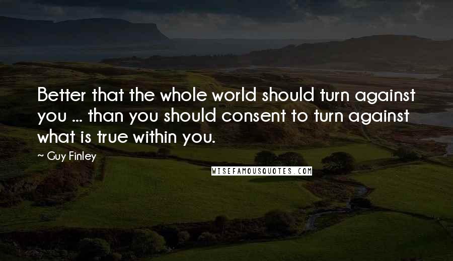 Guy Finley Quotes: Better that the whole world should turn against you ... than you should consent to turn against what is true within you.