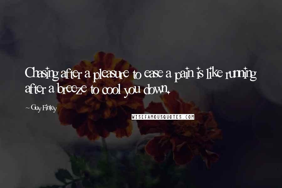 Guy Finley Quotes: Chasing after a pleasure to ease a pain is like running after a breeze to cool you down.