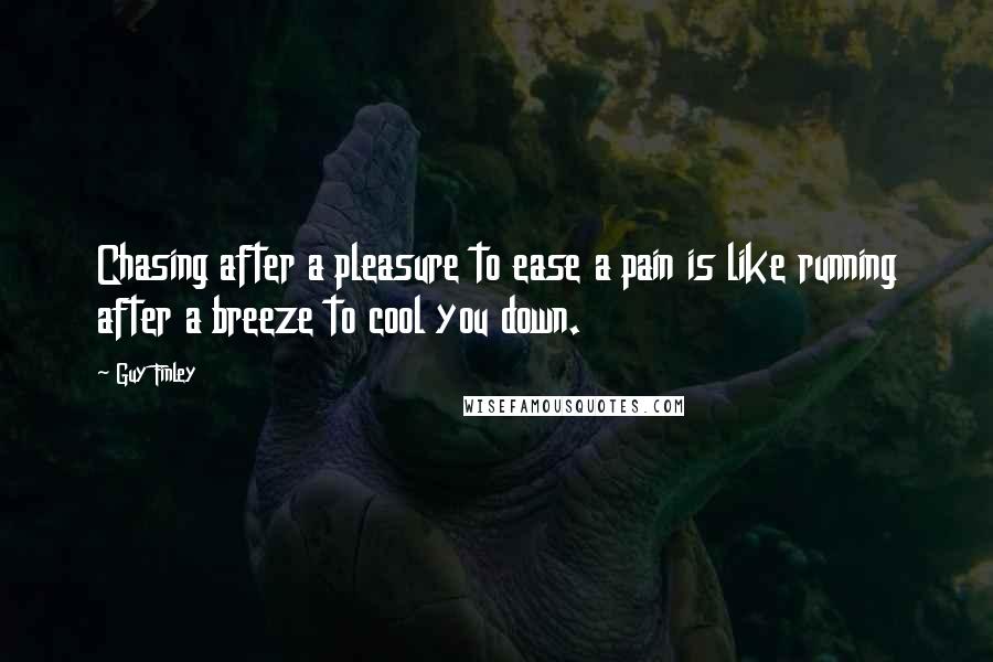 Guy Finley Quotes: Chasing after a pleasure to ease a pain is like running after a breeze to cool you down.