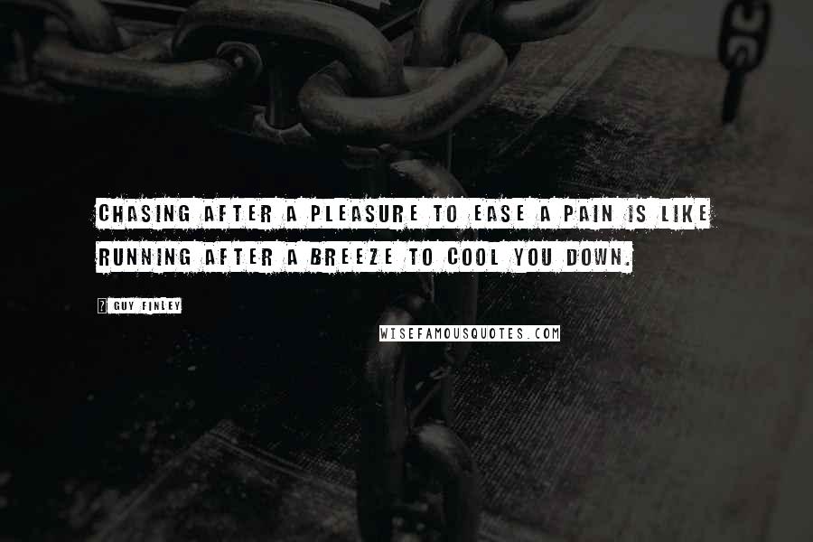 Guy Finley Quotes: Chasing after a pleasure to ease a pain is like running after a breeze to cool you down.