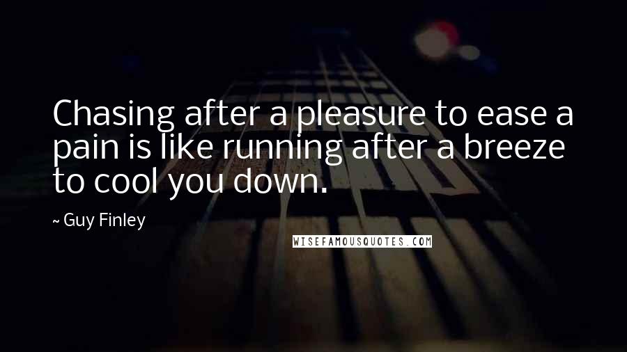 Guy Finley Quotes: Chasing after a pleasure to ease a pain is like running after a breeze to cool you down.