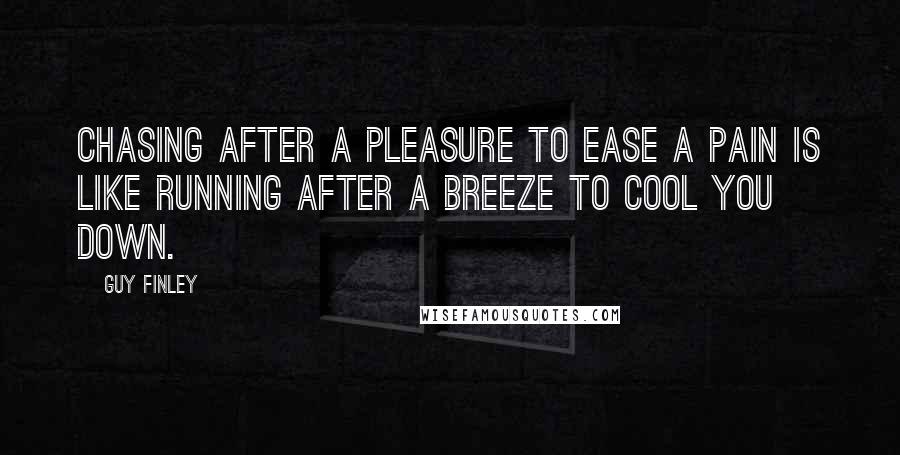 Guy Finley Quotes: Chasing after a pleasure to ease a pain is like running after a breeze to cool you down.